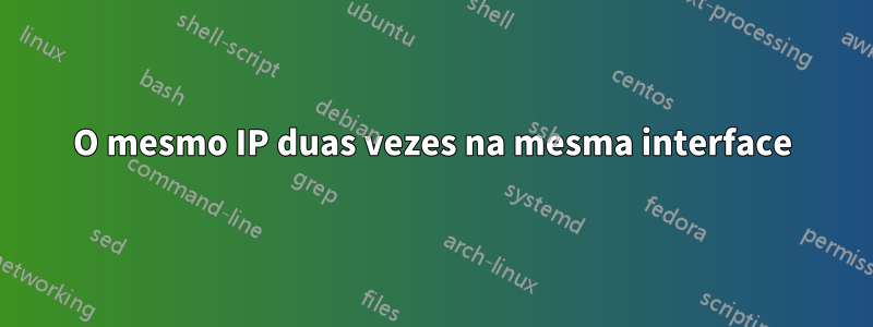 O mesmo IP duas vezes na mesma interface