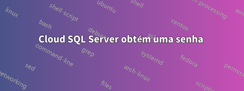 Cloud SQL Server obtém uma senha