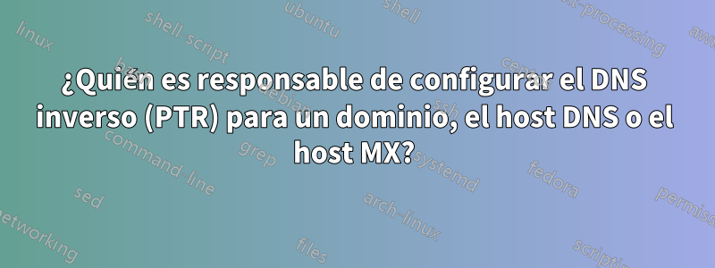 ¿Quién es responsable de configurar el DNS inverso (PTR) para un dominio, el host DNS o el host MX?