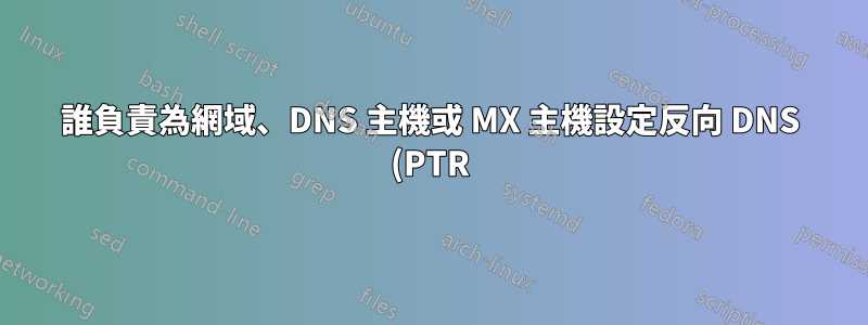 誰負責為網域、DNS 主機或 MX 主機設定反向 DNS (PTR)?