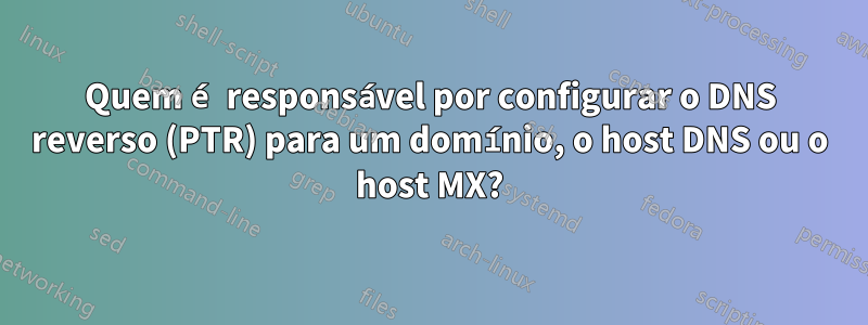 Quem é responsável por configurar o DNS reverso (PTR) para um domínio, o host DNS ou o host MX?