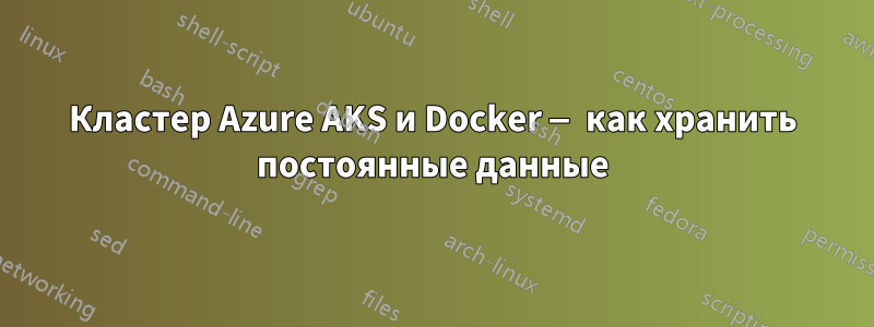 Кластер Azure AKS и Docker — как хранить постоянные данные