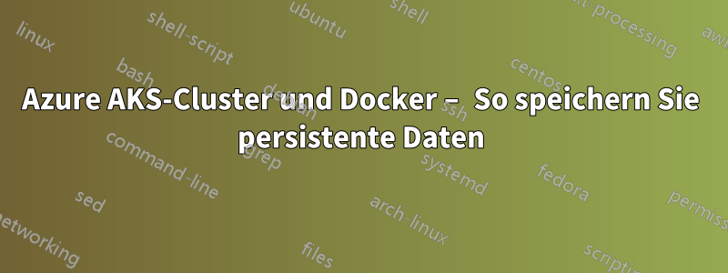 Azure AKS-Cluster und Docker – So speichern Sie persistente Daten