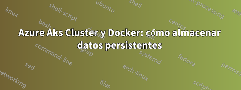 Azure Aks Cluster y Docker: cómo almacenar datos persistentes