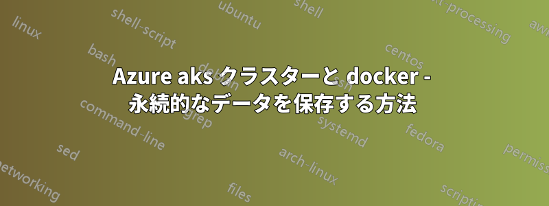 Azure aks クラスターと docker - 永続的なデータを保存する方法