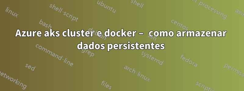 Azure aks cluster e docker – como armazenar dados persistentes