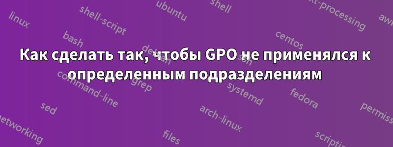 Как сделать так, чтобы GPO не применялся к определенным подразделениям