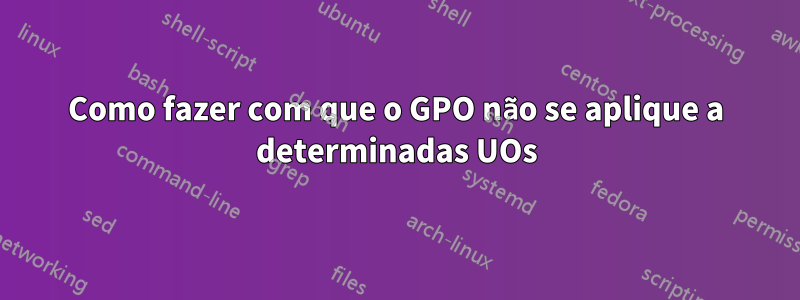 Como fazer com que o GPO não se aplique a determinadas UOs