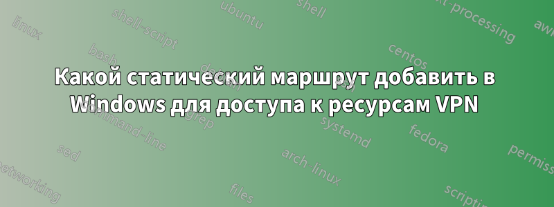 Какой статический маршрут добавить в Windows для доступа к ресурсам VPN