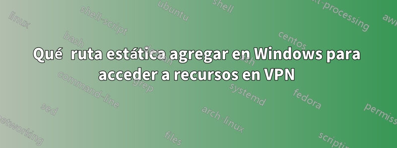 Qué ruta estática agregar en Windows para acceder a recursos en VPN