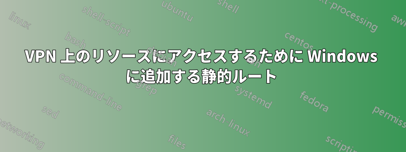 VPN 上のリソースにアクセスするために Windows に追加する静的ルート