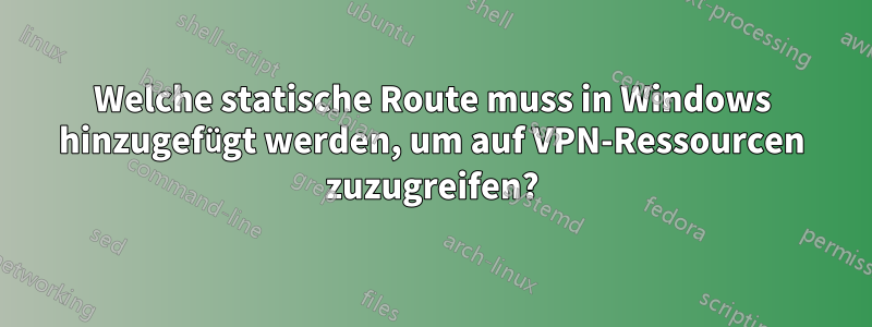 Welche statische Route muss in Windows hinzugefügt werden, um auf VPN-Ressourcen zuzugreifen?