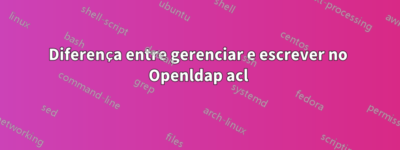 Diferença entre gerenciar e escrever no Openldap acl