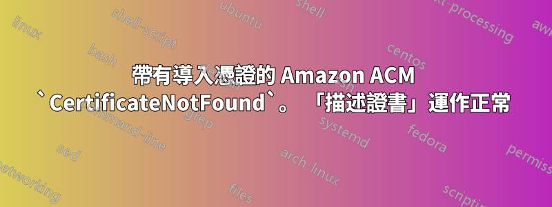 帶有導入憑證的 Amazon ACM `CertificateNotFound`。 「描述證書」運作正常