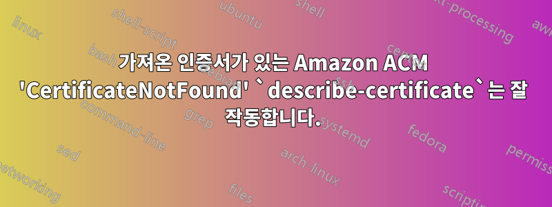 가져온 인증서가 있는 Amazon ACM 'CertificateNotFound' `describe-certificate`는 잘 작동합니다.