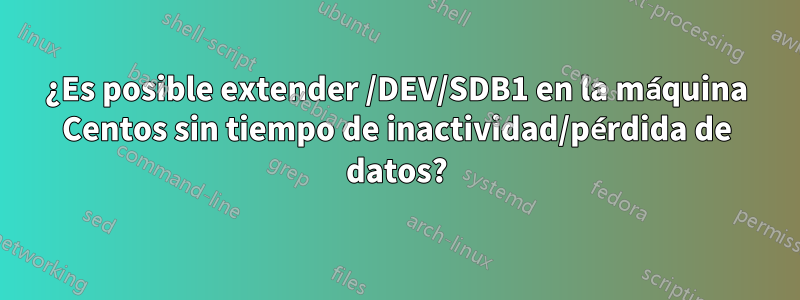 ¿Es posible extender /DEV/SDB1 en la máquina Centos sin tiempo de inactividad/pérdida de datos?