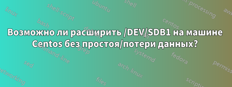 Возможно ли расширить /DEV/SDB1 на машине Centos без простоя/потери данных?