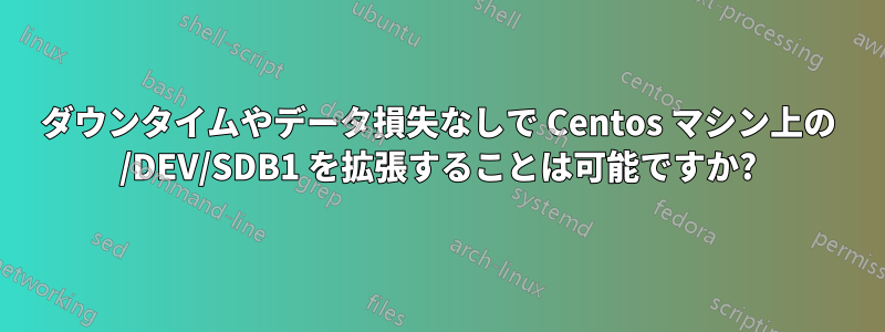 ダウンタイムやデータ損失なしで Centos マシン上の /DEV/SDB1 を拡張することは可能ですか?