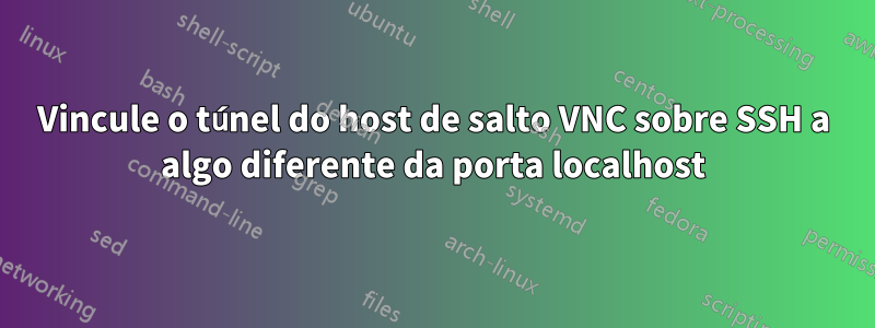 Vincule o túnel do host de salto VNC sobre SSH a algo diferente da porta localhost