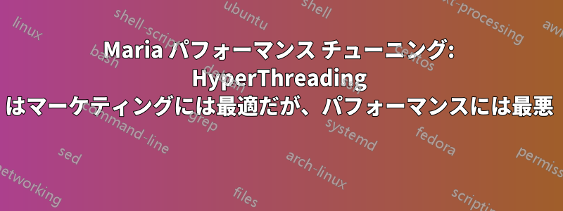 Maria パフォーマンス チューニング: HyperThreading はマーケティングには最適だが、パフォーマンスには最悪 