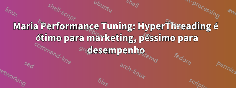 Maria Performance Tuning: HyperThreading é ótimo para marketing, péssimo para desempenho 