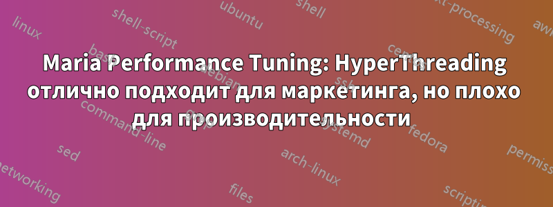 Maria Performance Tuning: HyperThreading отлично подходит для маркетинга, но плохо для производительности 