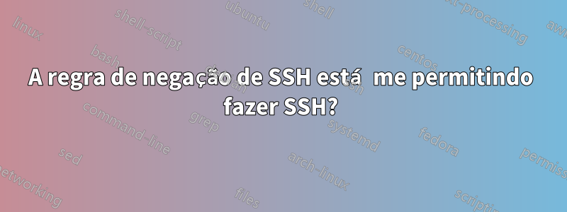 A regra de negação de SSH está me permitindo fazer SSH?