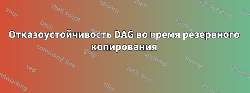 Отказоустойчивость DAG во время резервного копирования