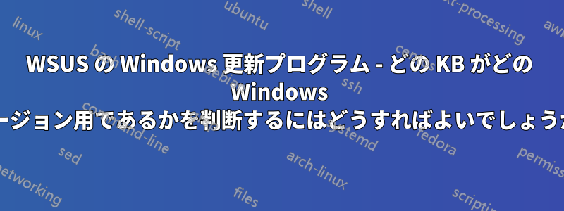 WSUS の Windows 更新プログラム - どの KB がどの Windows バージョン用であるかを判断するにはどうすればよいでしょうか?