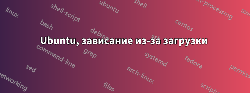 Ubuntu, зависание из-за загрузки