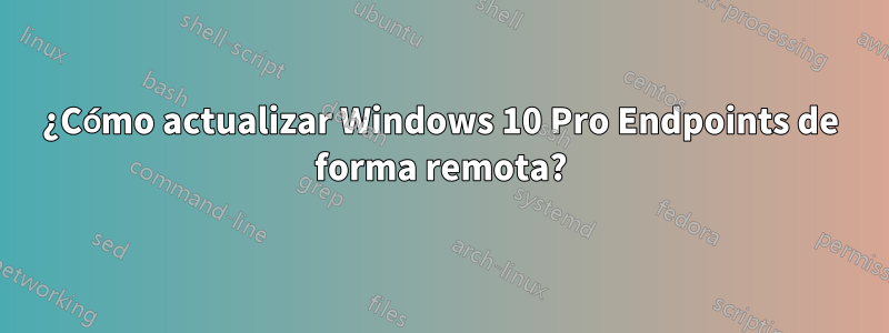 ¿Cómo actualizar Windows 10 Pro Endpoints de forma remota?