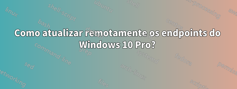 Como atualizar remotamente os endpoints do Windows 10 Pro?