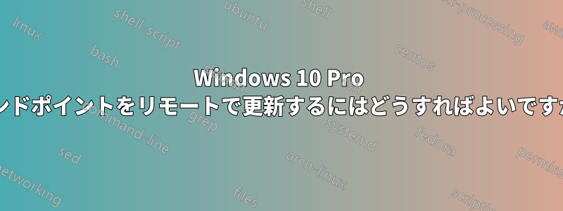 Windows 10 Pro エンドポイントをリモートで更新するにはどうすればよいですか?