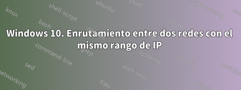 Windows 10. Enrutamiento entre dos redes con el mismo rango de IP