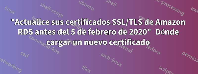 "Actualice sus certificados SSL/TLS de Amazon RDS antes del 5 de febrero de 2020" Dónde cargar un nuevo certificado