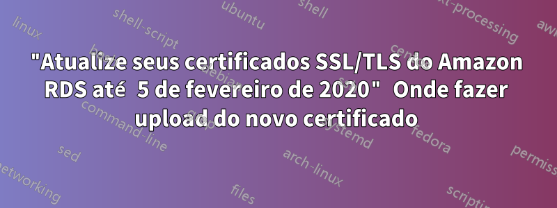 "Atualize seus certificados SSL/TLS do Amazon RDS até 5 de fevereiro de 2020" Onde fazer upload do novo certificado