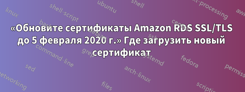 «Обновите сертификаты Amazon RDS SSL/TLS до 5 февраля 2020 г.» Где загрузить новый сертификат