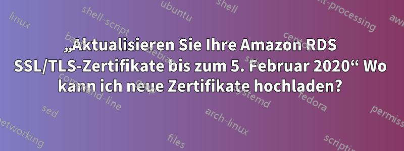 „Aktualisieren Sie Ihre Amazon RDS SSL/TLS-Zertifikate bis zum 5. Februar 2020“ Wo kann ich neue Zertifikate hochladen?