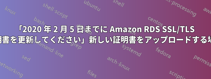 「2020 年 2 月 5 日までに Amazon RDS SSL/TLS 証明書を更新してください」新しい証明書をアップロードする場所