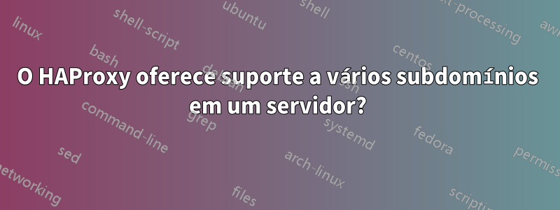 O HAProxy oferece suporte a vários subdomínios em um servidor?