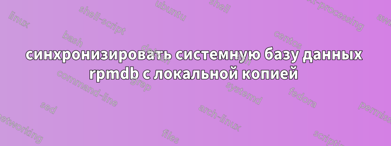 синхронизировать системную базу данных rpmdb с локальной копией