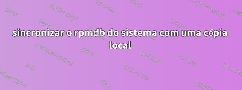 sincronizar o rpmdb do sistema com uma cópia local