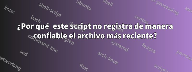 ¿Por qué este script no registra de manera confiable el archivo más reciente?