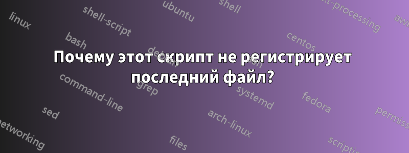 Почему этот скрипт не регистрирует последний файл?