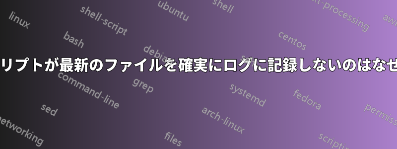 このスクリプトが最新のファイルを確実にログに記録しないのはなぜですか?