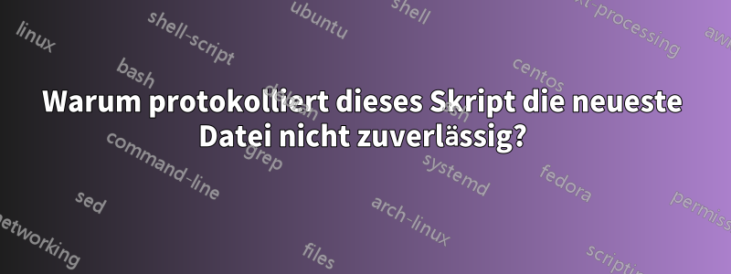 Warum protokolliert dieses Skript die neueste Datei nicht zuverlässig?