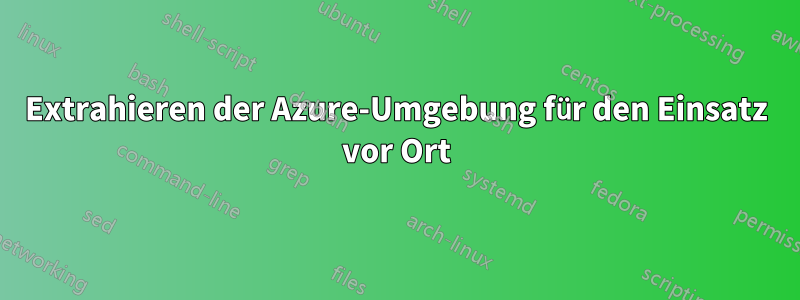 Extrahieren der Azure-Umgebung für den Einsatz vor Ort