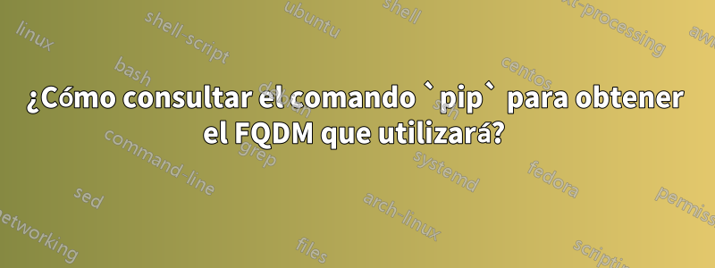 ¿Cómo consultar el comando `pip` para obtener el FQDM que utilizará?