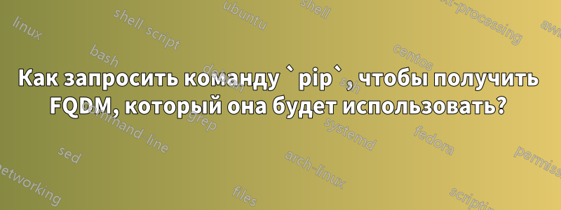 Как запросить команду `pip`, чтобы получить FQDM, который она будет использовать?