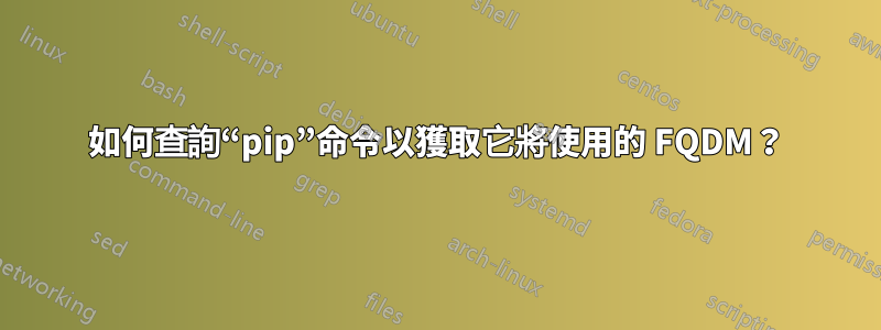 如何查詢“pip”命令以獲取它將使用的 FQDM？